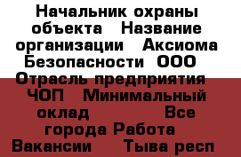 Начальник охраны объекта › Название организации ­ Аксиома Безопасности, ООО › Отрасль предприятия ­ ЧОП › Минимальный оклад ­ 50 000 - Все города Работа » Вакансии   . Тыва респ.